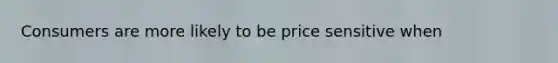 Consumers are more likely to be price sensitive when