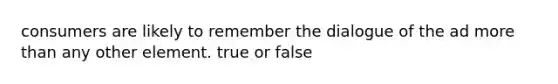 consumers are likely to remember the dialogue of the ad more than any other element. true or false