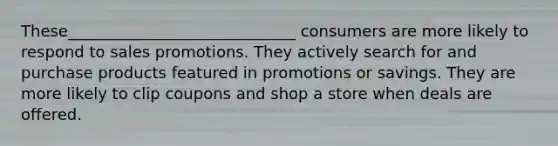 These_____________________________ consumers are more likely to respond to sales promotions. They actively search for and purchase products featured in promotions or savings. They are more likely to clip coupons and shop a store when deals are offered.