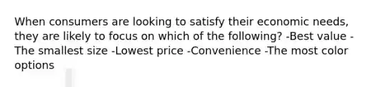 When consumers are looking to satisfy their economic needs, they are likely to focus on which of the following? -Best value -The smallest size -Lowest price -Convenience -The most color options