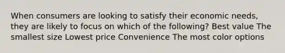 When consumers are looking to satisfy their economic needs, they are likely to focus on which of the following? Best value The smallest size Lowest price Convenience The most color options