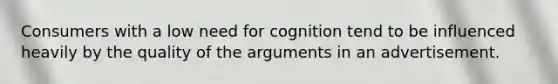 Consumers with a low need for cognition tend to be influenced heavily by the quality of the arguments in an advertisement.