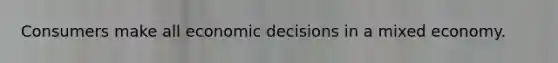 Consumers make all economic decisions in a mixed economy.