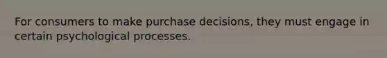 For consumers to make purchase decisions, they must engage in certain psychological processes.