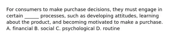 For consumers to make purchase decisions, they must engage in certain ______ processes, such as developing attitudes, learning about the product, and becoming motivated to make a purchase. A. financial B. social C. psychological D. routine