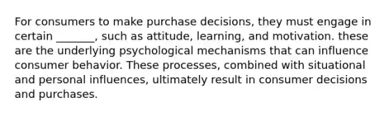 For consumers to make purchase decisions, they must engage in certain _______, such as attitude, learning, and motivation. these are the underlying psychological mechanisms that can influence consumer behavior. These processes, combined with situational and personal influences, ultimately result in consumer decisions and purchases.