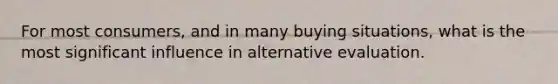 For most consumers, and in many buying situations, what is the most significant influence in alternative evaluation.