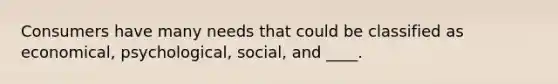 Consumers have many needs that could be classified as economical, psychological, social, and ____.