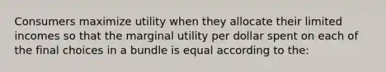 Consumers maximize utility when they allocate their limited incomes so that the marginal utility per dollar spent on each of the final choices in a bundle is equal according to the: