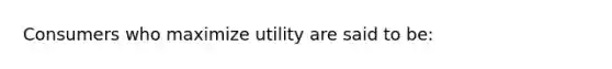 Consumers who maximize utility are said to be: