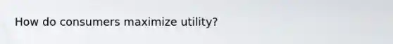 How do consumers maximize utility?