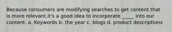 Because consumers are modifying searches to get content that is more relevant,it's a good idea to incorporate _____ into our content. a. Keywords b. the year c. blogs d. product descriptions