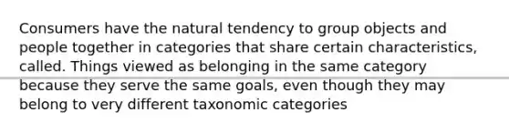 Consumers have the natural tendency to group objects and people together in categories that share certain characteristics, called. Things viewed as belonging in the same category because they serve the same goals, even though they may belong to very different taxonomic categories