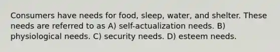 Consumers have needs for food, sleep, water, and shelter. These needs are referred to as A) self-actualization needs. B) physiological needs. C) security needs. D) esteem needs.