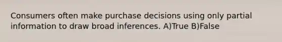 Consumers often make purchase decisions using only partial information to draw broad inferences. A)True B)False