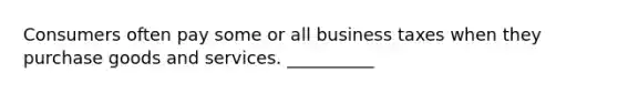 Consumers often pay some or all business taxes when they purchase goods and services. __________