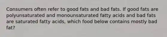 Consumers often refer to good fats and bad fats. If good fats are polyunsaturated and monounsaturated fatty acids and bad fats are saturated fatty acids, which food below contains mostly bad fat?