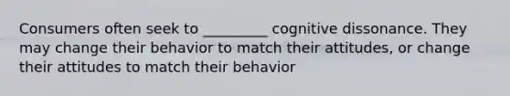 Consumers often seek to _________ cognitive dissonance. They may change their behavior to match their attitudes, or change their attitudes to match their behavior