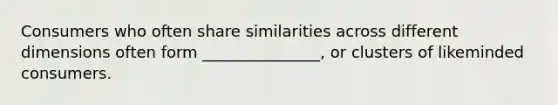 Consumers who often share similarities across different dimensions often form _______________, or clusters of likeminded consumers.