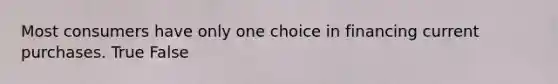 Most consumers have only one choice in financing current purchases. True False