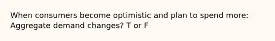 When consumers become optimistic and plan to spend more: Aggregate demand changes? T or F