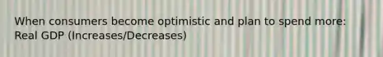 When consumers become optimistic and plan to spend more: Real GDP (Increases/Decreases)