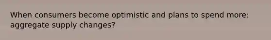 When consumers become optimistic and plans to spend more: aggregate supply changes?