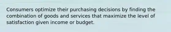 Consumers optimize their purchasing decisions by finding the combination of goods and services that maximize the level of satisfaction given income or budget.