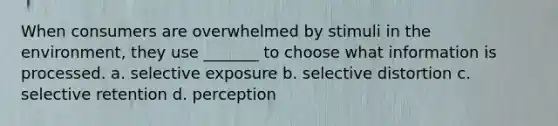 When consumers are overwhelmed by stimuli in the environment, they use _______ to choose what information is processed. a. selective exposure b. selective distortion c. selective retention d. perception