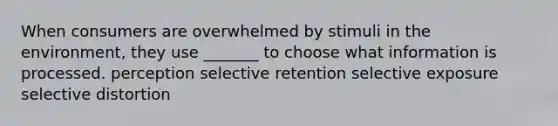 When consumers are overwhelmed by stimuli in the environment, they use _______ to choose what information is processed. perception selective retention selective exposure selective distortion