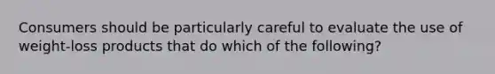 Consumers should be particularly careful to evaluate the use of weight-loss products that do which of the following?