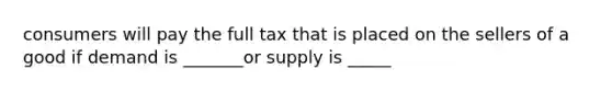 consumers will pay the full tax that is placed on the sellers of a good if demand is _______or supply is _____