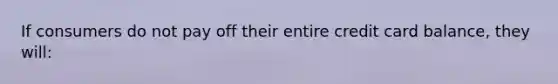 If consumers do not pay off their entire credit card balance, they will: