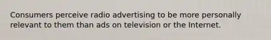 Consumers perceive radio advertising to be more personally relevant to them than ads on television or the Internet.