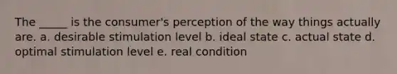 The _____ is the consumer's perception of the way things actually are. a. desirable stimulation level b. ideal state c. actual state d. optimal stimulation level e. real condition