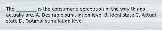 The _________ is the consumer's perception of the way things actually are. A. Desirable stimulation level B. Ideal state C. Actual state D. Optimal stimulation level