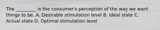 The _________ is the consumer's perception of the way we want things to be. A. Desirable stimulation level B. Ideal state C. Actual state D. Optimal stimulation level