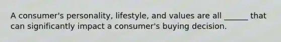 A consumer's personality, lifestyle, and values are all ______ that can significantly impact a consumer's buying decision.