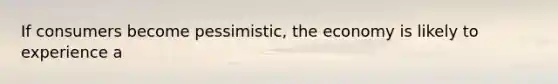 If consumers become pessimistic, the economy is likely to experience a