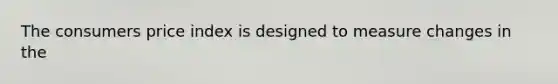 The consumers price index is designed to measure changes in the