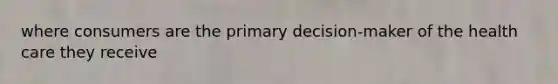 where consumers are the primary decision-maker of the health care they receive
