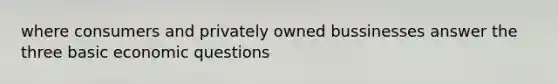 where consumers and privately owned bussinesses answer the three basic economic questions