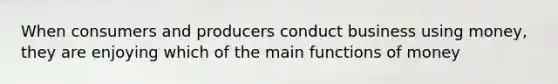When consumers and producers conduct business using money, they are enjoying which of the main <a href='https://www.questionai.com/knowledge/kXa1cwTi7P-functions-of-money' class='anchor-knowledge'>functions of money</a>
