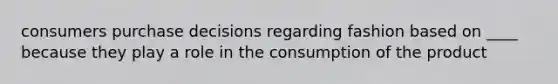 consumers purchase decisions regarding fashion based on ____ because they play a role in the consumption of the product