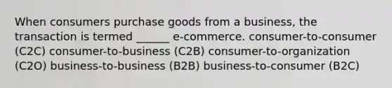 When consumers purchase goods from a business, the transaction is termed ______ e-commerce. consumer-to-consumer (C2C) consumer-to-business (C2B) consumer-to-organization (C2O) business-to-business (B2B) business-to-consumer (B2C)