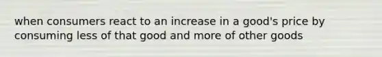 when consumers react to an increase in a good's price by consuming less of that good and more of other goods