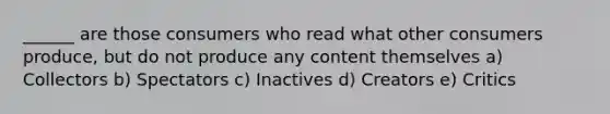 ______ are those consumers who read what other consumers produce, but do not produce any content themselves a) Collectors b) Spectators c) Inactives d) Creators e) Critics