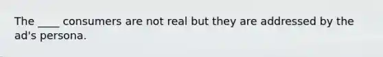 The ____ consumers are not real but they are addressed by the ad's persona.