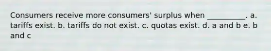 Consumers receive more consumers' surplus when __________. a. tariffs exist. b. tariffs do not exist. c. quotas exist. d. a and b e. b and c