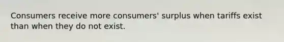 Consumers receive more consumers' surplus when tariffs exist than when they do not exist.